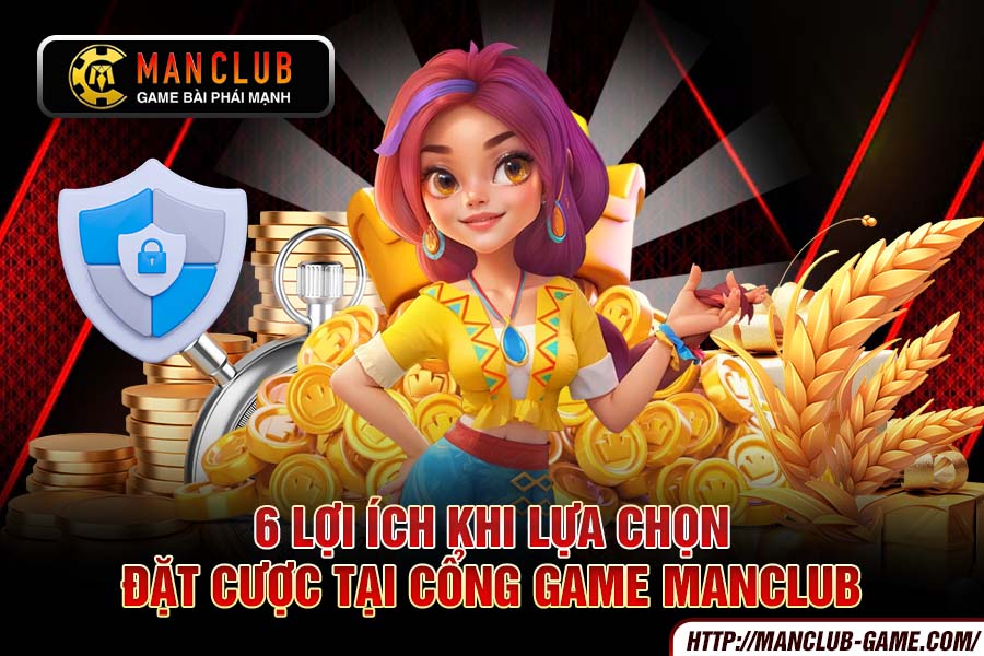6 Lợi Ích Khi Lựa Chọn Đặt Cược Tại Cổng Game Manclub