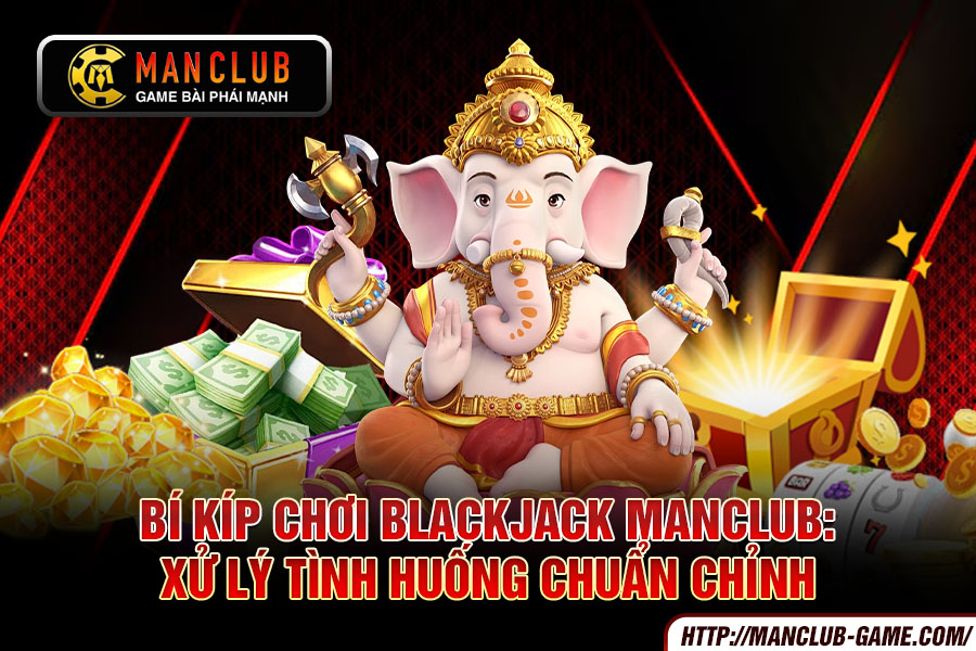 Bí kíp chơi Blackjack Manclub Xử lý tình huống chuẩn chỉnh