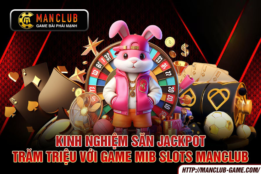 Kinh nghiệm săn jackpot trăm triệu với game MIB Slots Manclub
